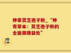 神草灵芝孢子粉_“神奇草本：灵芝孢子粉的全面健康益处”