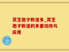 灵芝孢子粉渣多_灵芝孢子粉渣的多重功效与应用