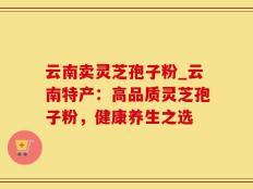 云南卖灵芝孢子粉_云南特产：高品质灵芝孢子粉，健康养生之选
