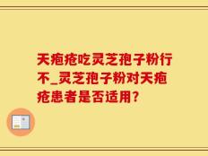 天疱疮吃灵芝孢子粉行不_灵芝孢子粉对天疱疮患者是否适用？