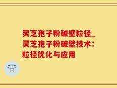 灵芝孢子粉破壁粒径_灵芝孢子粉破壁技术：粒径优化与应用