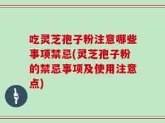 吃灵芝孢子粉注意哪些事项禁忌(灵芝孢子粉的禁忌事项及使用注意点)