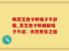 喝灵芝孢子粉嗓子不舒服_灵芝孢子粉缓解嗓子不适：天然养生之道