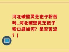 河北破壁灵芝孢子粉苦吗_河北破壁灵芝孢子粉口感如何？是否苦涩？)