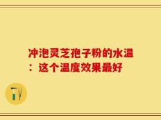 冲泡灵芝孢子粉的水温：这个温度效果最好