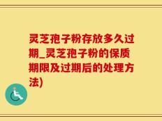 灵芝孢子粉存放多久过期_灵芝孢子粉的保质期限及过期后的处理方法)