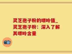 灵芝孢子粉的嘌呤值_灵芝孢子粉：深入了解其嘌呤含量