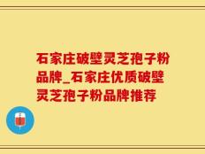 石家庄破壁灵芝孢子粉品牌_石家庄优质破壁灵芝孢子粉品牌推荐