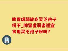 脾胃虚弱能吃灵芝孢子粉不_脾胃虚弱者适宜食用灵芝孢子粉吗？