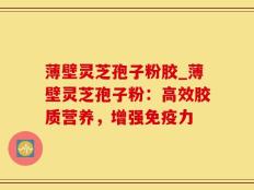 薄壁灵芝孢子粉胶_薄壁灵芝孢子粉：高效胶质营养，增强免疫力
