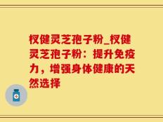 杈健灵芝孢子粉_杈健灵芝孢子粉：提升免疫力，增强身体健康的天然选择