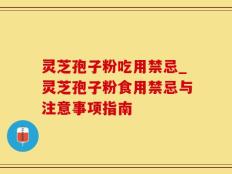 灵芝孢子粉吃用禁忌_灵芝孢子粉食用禁忌与注意事项指南