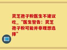 灵芝孢子粉医生不建议吃_“医生警告：灵芝孢子粉可能并非理想选择”