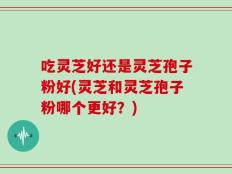 吃灵芝好还是灵芝孢子粉好(灵芝和灵芝孢子粉哪个更好？)