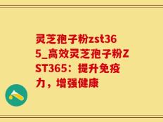 灵芝孢子粉zst365_高效灵芝孢子粉ZST365：提升免疫力，增强健康