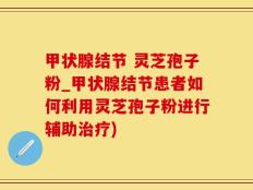 甲状腺结节 灵芝孢子粉_甲状腺结节患者如何利用灵芝孢子粉进行辅助治疗)