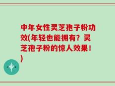 中年女性灵芝孢子粉功效(年轻也能拥有？灵芝孢子粉的惊人效果！)