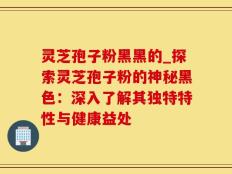 灵芝孢子粉黑黑的_探索灵芝孢子粉的神秘黑色：深入了解其独特特性与健康益处