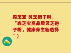 森芝宝 灵芝孢子粉_“森芝宝高品质灵芝孢子粉，健康养生新选择”)