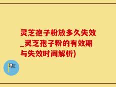 灵芝孢子粉放多久失效_灵芝孢子粉的有效期与失效时间解析)