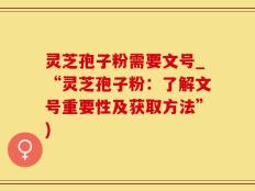 灵芝孢子粉需要文号_“灵芝孢子粉：了解文号重要性及获取方法”)