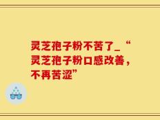灵芝孢子粉不苦了_“灵芝孢子粉口感改善，不再苦涩”