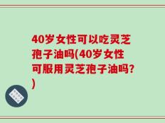 40岁女性可以吃灵芝孢子油吗(40岁女性可服用灵芝孢子油吗？)