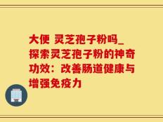 大便 灵芝孢子粉吗_探索灵芝孢子粉的神奇功效：改善肠道健康与增强免疫力