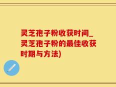灵芝孢子粉收获时间_灵芝孢子粉的最佳收获时期与方法)