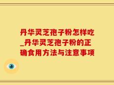 丹华灵芝孢子粉怎样吃_丹华灵芝孢子粉的正确食用方法与注意事项