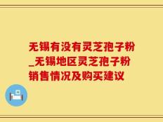 无锡有没有灵芝孢子粉_无锡地区灵芝孢子粉销售情况及购买建议