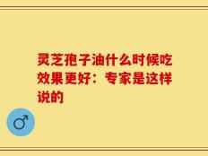 灵芝孢子油什么时候吃效果更好：专家是这样说的
