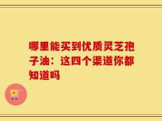 哪里能买到优质灵芝孢子油：这四个渠道你都知道吗