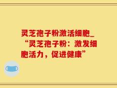 灵芝孢子粉激活细胞_“灵芝孢子粉：激发细胞活力，促进健康”