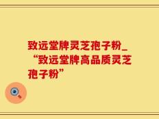 致远堂牌灵芝孢子粉_“致远堂牌高品质灵芝孢子粉”