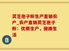 灵芝孢子粉生产直销农户_农户直销灵芝孢子粉：优质生产，健康生活