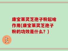 康宝莱灵芝孢子粉起啥作用(康宝莱灵芝孢子粉的功效是什么？)
