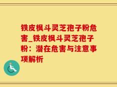 铁皮枫斗灵芝孢子粉危害_铁皮枫斗灵芝孢子粉：潜在危害与注意事项解析