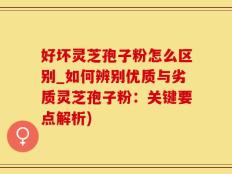 好坏灵芝孢子粉怎么区别_如何辨别优质与劣质灵芝孢子粉：关键要点解析)