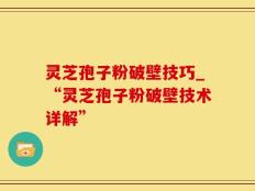 灵芝孢子粉破壁技巧_“灵芝孢子粉破壁技术详解”