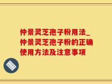 仲景灵芝孢子粉用法_仲景灵芝孢子粉的正确使用方法及注意事项