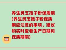 养生灵芝孢子粉保质期(养生灵芝孢子粉保质期应注意的事项，建议购买时查看生产日期和保质期限)
