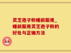 灵芝孢子粉睡前服用_睡前服用灵芝孢子粉的好处与正确方法