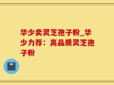 华少卖灵芝孢子粉_华少力荐：高品质灵芝孢子粉