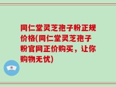 同仁堂灵芝孢子粉正规价格(同仁堂灵芝孢子粉官网正价购买，让你购物无忧)