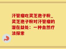 汗管瘤吃灵芝孢子粉_灵芝孢子粉对汗管瘤的潜在益处：一种自然疗法探索