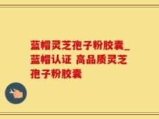 蓝帽灵芝孢子粉胶囊_蓝帽认证 高品质灵芝孢子粉胶囊