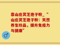 靠山庄灵芝孢子粉_“山庄灵芝孢子粉：天然养生珍品，提升免疫力与健康”