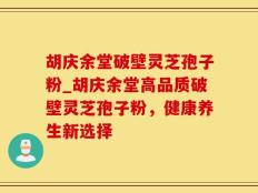 胡庆余堂破壁灵芝孢子粉_胡庆余堂高品质破壁灵芝孢子粉，健康养生新选择
