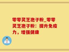 零零灵芝孢子粉_零零灵芝孢子粉：提升免疫力，增强健康